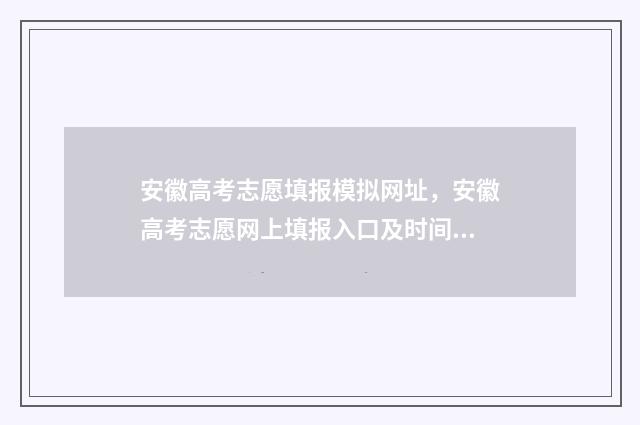 安徽高考志愿填报模拟网址,安徽高考志愿网上填报入口及时间 安徽高考志愿填报模板
