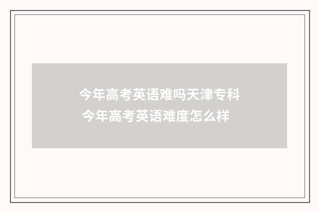 今年高考英语难吗天津专科 今年高考英语难度怎么样