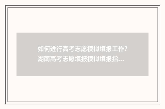 如何进行高考志愿模拟填报工作?湖南高考志愿填报模拟填报指南 如何进行高考志愿模拟填报江苏