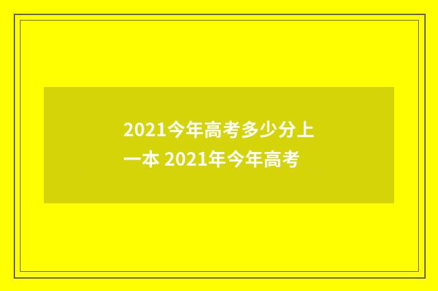 2021今年高考多少分上一本 2021年今年高考