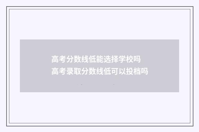 高考分数线低能选择学校吗 高考录取分数线低可以投档吗