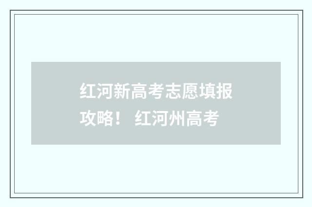 红河新高考志愿填报攻略！ 红河州高考