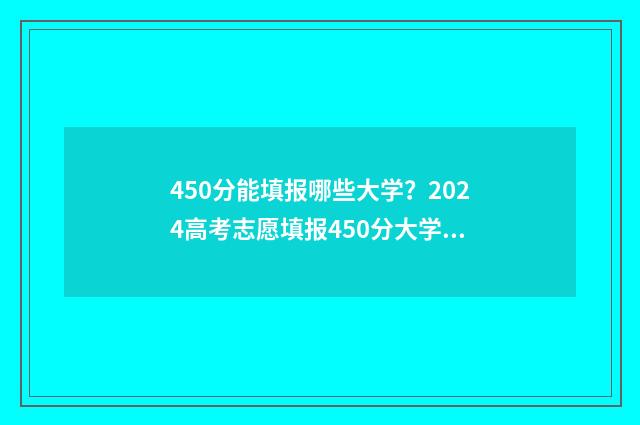 450分能填报哪些大学?2024高考志愿填报450分大学推荐 450分可以考的大学