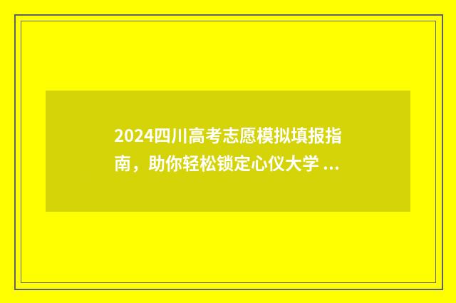 2024四川高考志愿模拟填报指南,助你轻松锁定心仪大学 2024四川高考志愿填报网址