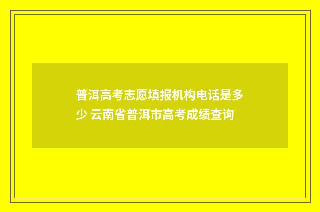 普洱高考志愿填报机构电话是多少 云南省普洱市高考成绩查询