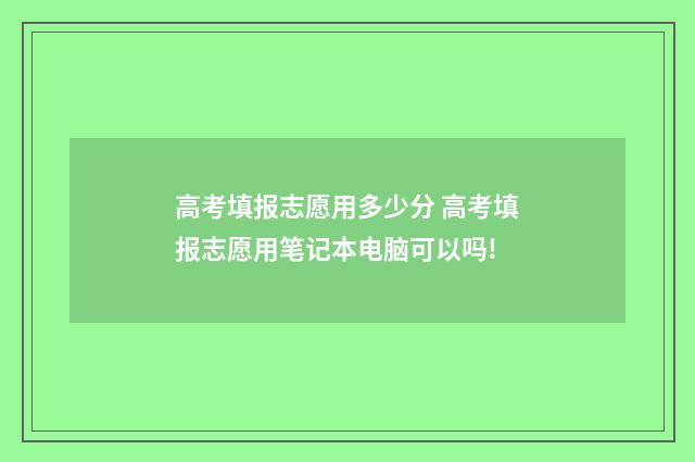 高考填报志愿用多少分 高考填报志愿用笔记本电脑可以吗!