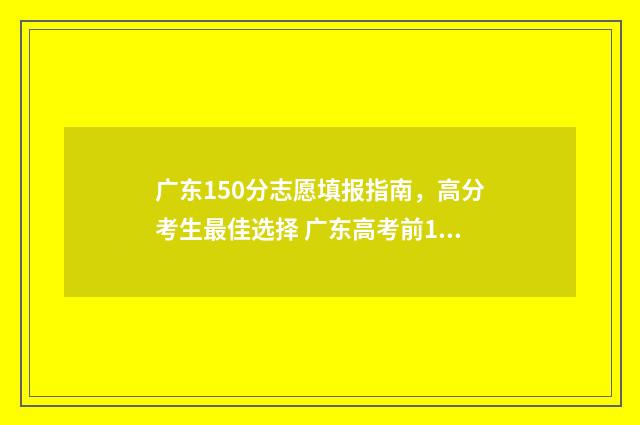 广东150分志愿填报指南，高分考生最佳选择 广东高考前1000名的志愿去向
