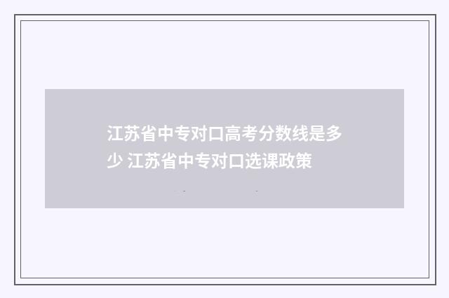 江苏省中专对口高考分数线是多少 江苏省中专对口选课政策