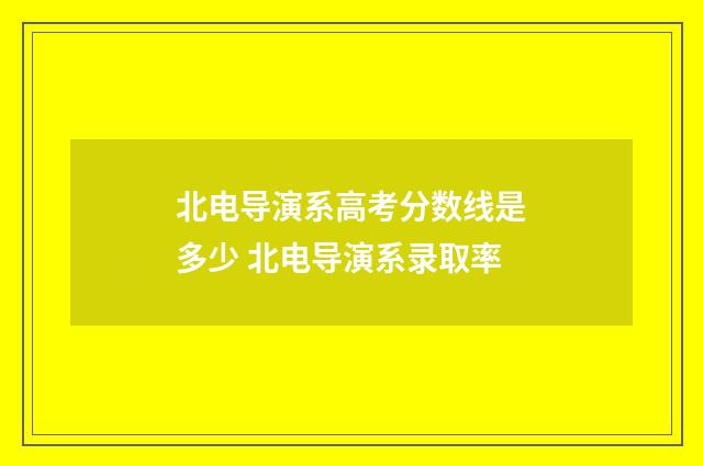 北电导演系高考分数线是多少 北电导演系录取率