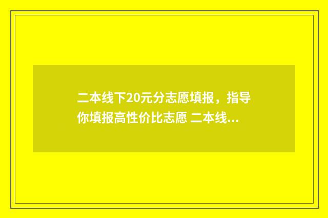二本线下20元分志愿填报，指导你填报高性价比志愿 二本线上20分能上什么样的学校