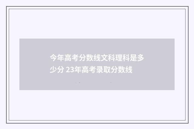 今年高考分数线文科理科是多少分 23年高考录取分数线