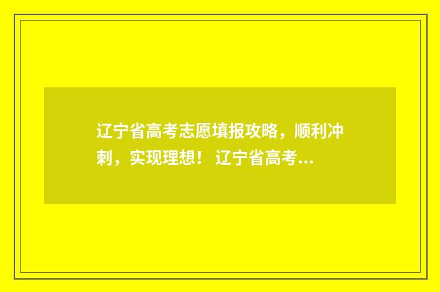 辽宁省高考志愿填报攻略,顺利冲刺,实现理想! 辽宁省高考志愿表样本