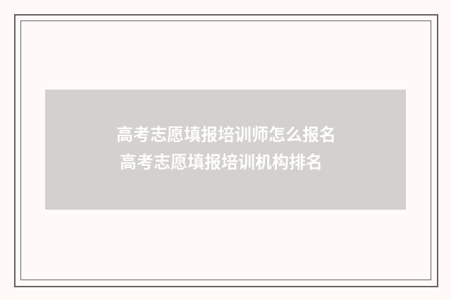 高考志愿填报培训师怎么报名 高考志愿填报培训机构排名