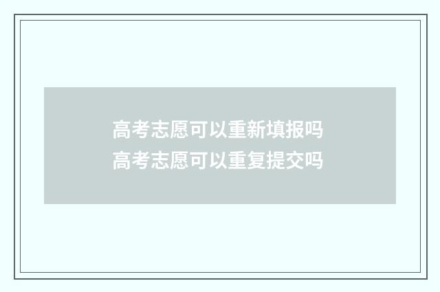 高考志愿可以重新填报吗 高考志愿可以重复提交吗
