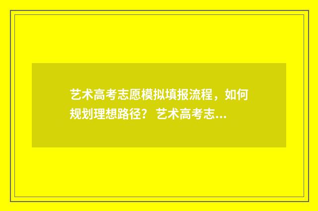 艺术高考志愿模拟填报流程，如何规划理想路径？ 艺术高考志愿模拟填报