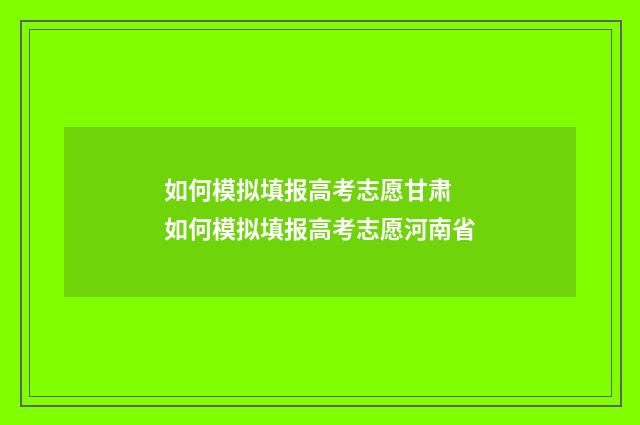 如何模拟填报高考志愿甘肃 如何模拟填报高考志愿河南省