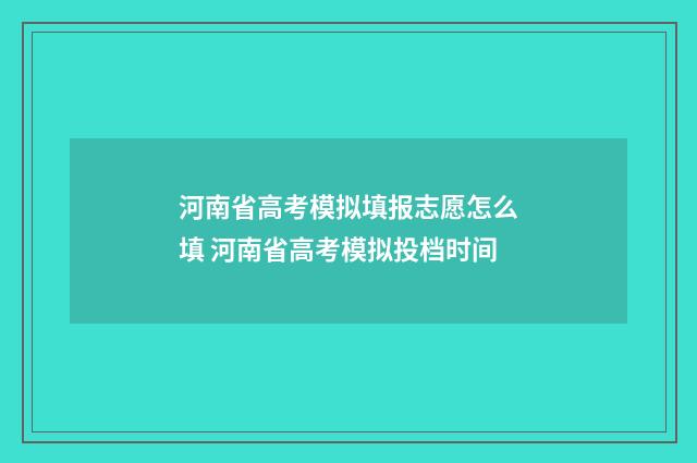河南省高考模拟填报志愿怎么填 河南省高考模拟投档时间