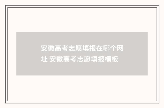 安徽高考志愿填报在哪个网址 安徽高考志愿填报模板