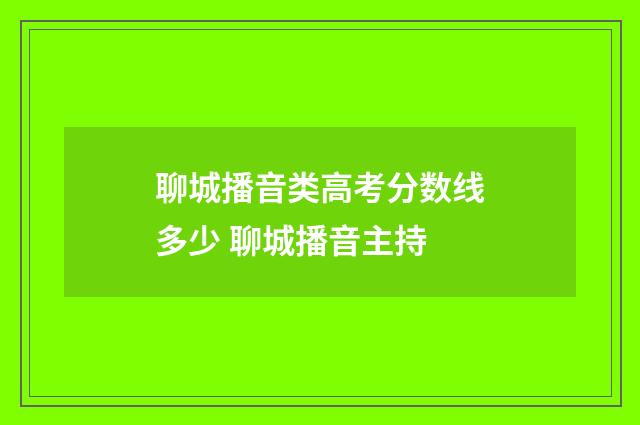 聊城播音类高考分数线多少 聊城播音主持