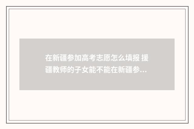 在新疆参加高考志愿怎么填报 援疆教师的子女能不能在新疆参加高考