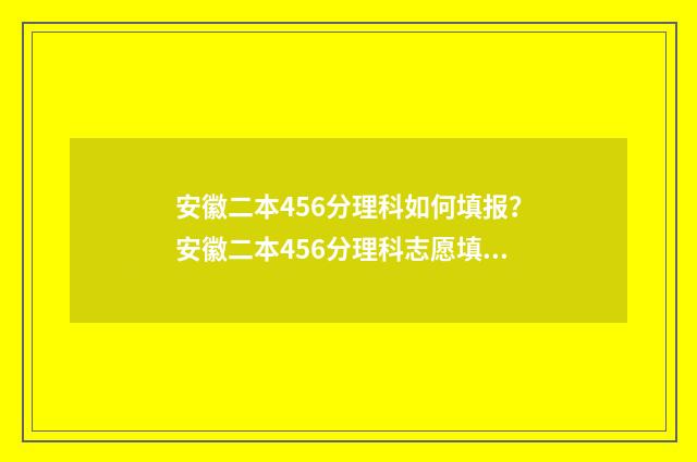 安徽二本456分理科如何填报？安徽二本456分理科志愿填报指南 安徽二本450分