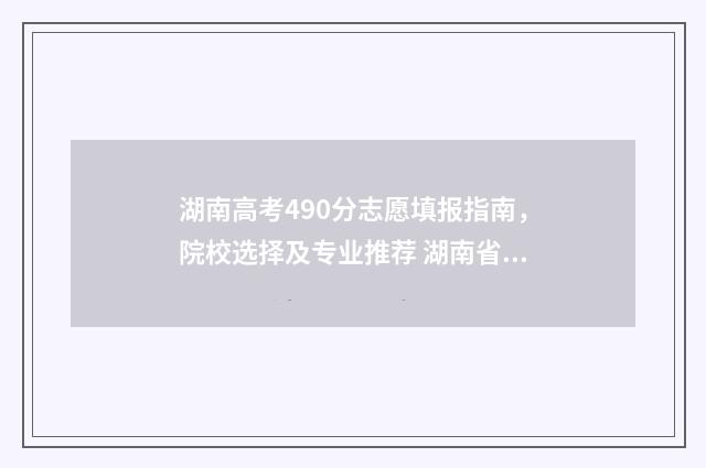 湖南高考490分志愿填报指南，院校选择及专业推荐 湖南省高考分数490能上什么大学