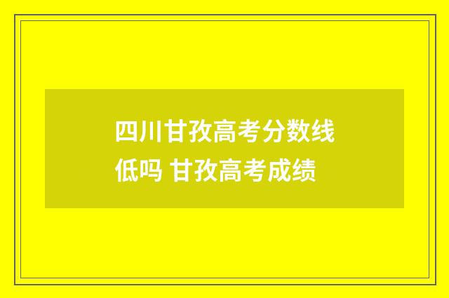 四川甘孜高考分数线低吗 甘孜高考成绩
