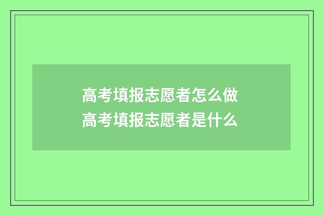 高考填报志愿者怎么做 高考填报志愿者是什么