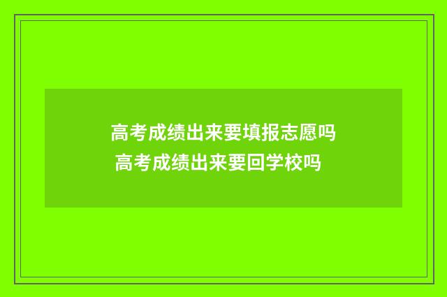 高考成绩出来要填报志愿吗 高考成绩出来要回学校吗