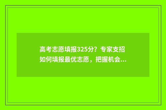 高考志愿填报325分？专家支招如何填报最优志愿，把握机会上名校 高考志愿填报能填几个