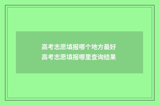 高考志愿填报哪个地方最好 高考志愿填报哪里查询结果
