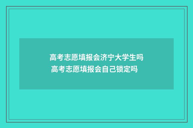 高考志愿填报会济宁大学生吗 高考志愿填报会自己锁定吗