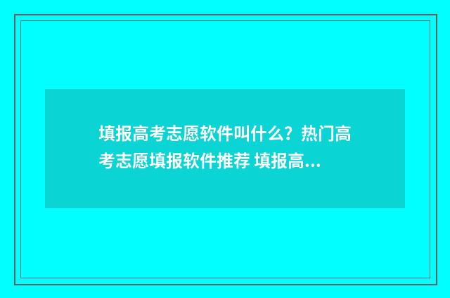 填报高考志愿软件叫什么？热门高考志愿填报软件推荐 填报高考志愿软件哪个最好