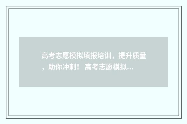高考志愿模拟填报培训,提升质量,助你冲刺! 高考志愿模拟填报系统官网入口