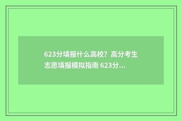 623分填报什么高校？高分考生志愿填报模拟指南 623分高考