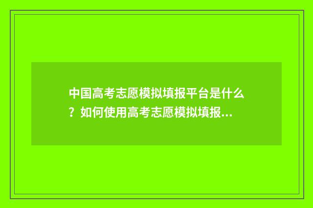 中国高考志愿模拟填报平台是什么？如何使用高考志愿模拟填报？ 高考志愿填报志愿模拟