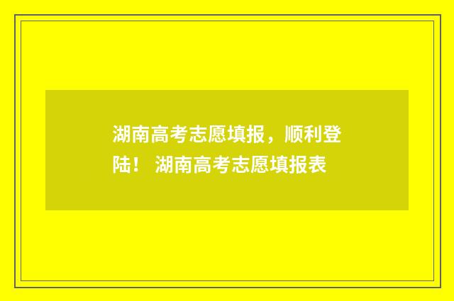 湖南高考志愿填报,顺利登陆! 湖南高考志愿填报表