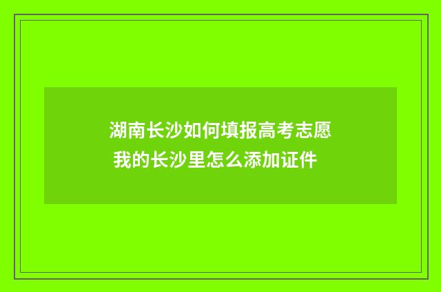 湖南长沙如何填报高考志愿 我的长沙里怎么添加证件