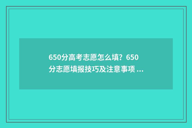 650分高考志愿怎么填?650分志愿填报技巧及注意事项 高考650分怎么考