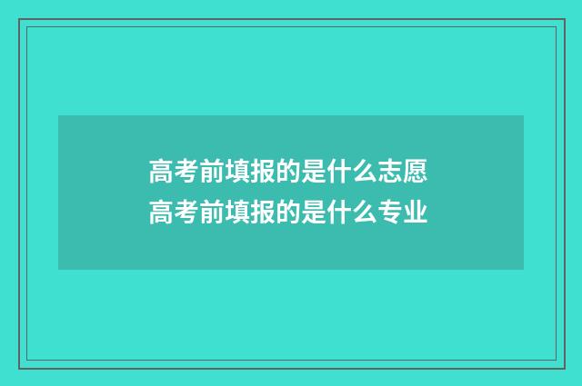 高考前填报的是什么志愿 高考前填报的是什么专业