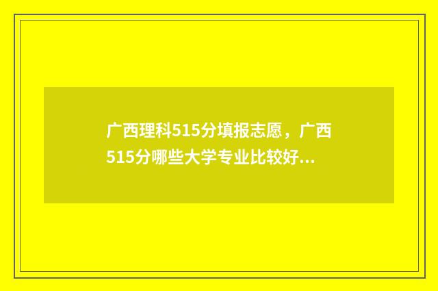 广西理科515分填报志愿,广西515分哪些大学专业比较好 广西理科520