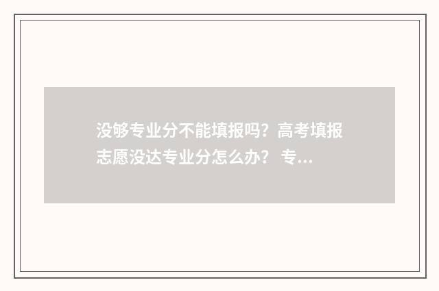 没够专业分不能填报吗？高考填报志愿没达专业分怎么办？ 专业分数不够可以报吗