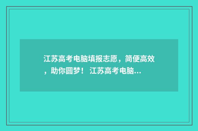 江苏高考电脑填报志愿，简便高效，助你圆梦！ 江苏高考电脑填报是直接填还是间接填