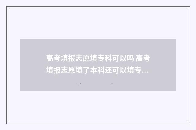 高考填报志愿填专科可以吗 高考填报志愿填了本科还可以填专科吗