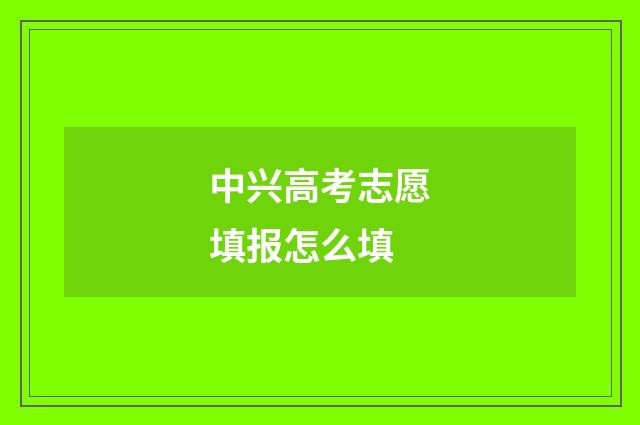 中兴高考志愿填报怎么填