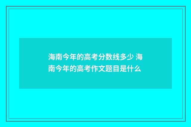 海南今年的高考分数线多少 海南今年的高考作文题目是什么