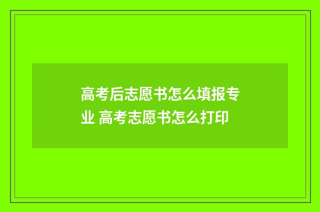 高考后志愿书怎么填报专业 高考志愿书怎么打印
