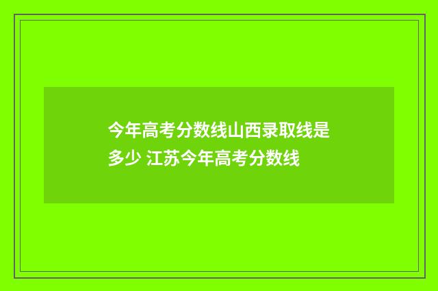 今年高考分数线山西录取线是多少 江苏今年高考分数线