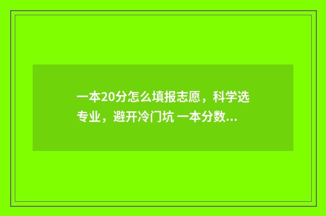 一本20分怎么填报志愿，科学选专业，避开冷门坑 一本分数线上20分