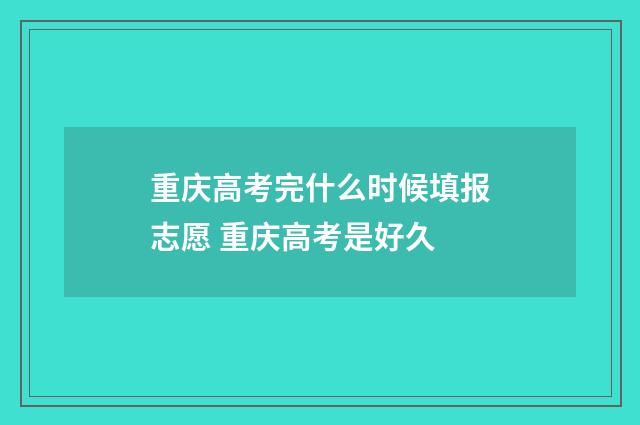 重庆高考完什么时候填报志愿 重庆高考是好久